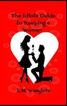 The Idiot's Guide to Keeping a Woman by L.M. Wasylciw - Book cover.