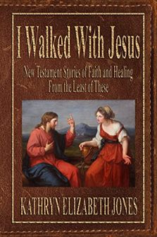 I Walked With Jesus by Kathryn Elizabeth Jones. New Testament Stories of Faith and Healing From the Least of These.