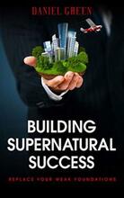Building Supernatural Success: Replace Your Weak Foundations by Daniel Green. Book cover.