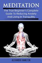 Meditation by Alexander Hamilton. Beginner's Complete Guide To Reducing Anxiety And Living In Tranquility. Book cover.